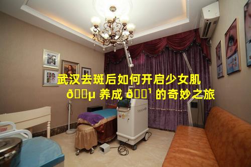武汉去斑后如何开启少女肌 🐵 养成 🌹 的奇妙之旅